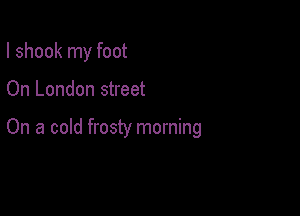 I shook my foot

On London street

On a cold frosty morning