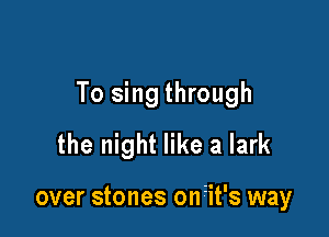 To sing through

the night like a lark

over stones onit's way