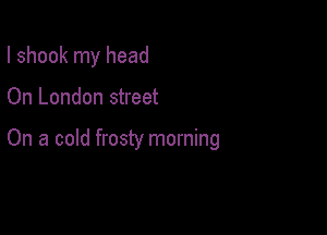 I shook my head

On London street

On a cold frosty morning