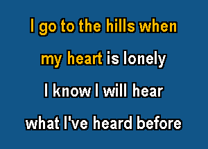 I go to the hills when

my heart is lonely

I know I will hear

what I've heard before