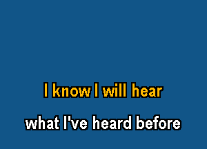 I know I will hear

what I've heard before