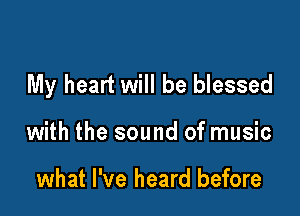 My heart will be blessed

with the sound of music

what I've heard before