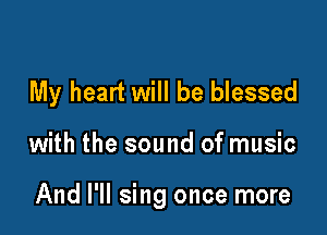 My heart will be blessed

with the sound of music

And I'll sing once more