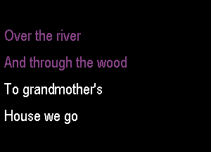 Over the river
And through the wood

To grandmothefs

House we go