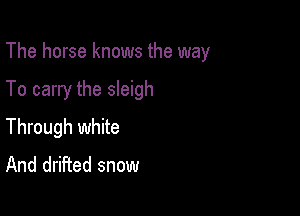 The horse knows the way

To carry the sleigh

Through white
And drifted snow