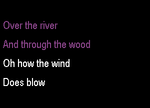 Over the river
And through the wood

Oh how the wind

Does blow