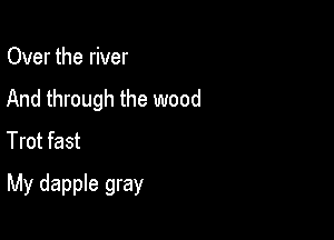 Over the river
And through the wood

Trot fast
My dapple gray