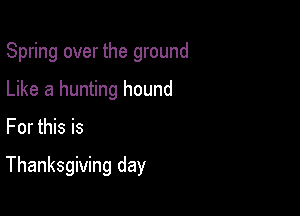 Spring over the ground
Like a hunting hound

For this is

Thanksgiving day