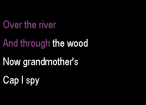 Over the river
And through the wood

Now grandmother's

Cap l spy