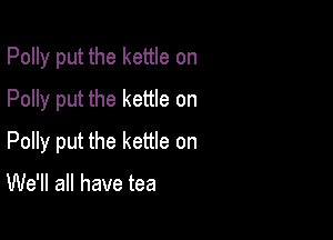 Polly put the kettle on
Polly put the kettle on

Polly put the kettle on

We'll all have tea