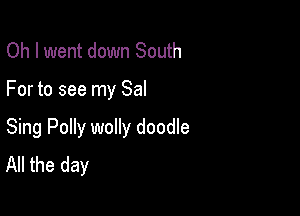 Oh I went down South

For to see my Sal

Sing Polly wolly doodle
All the day