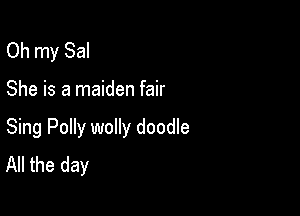 Oh my Sal

She is a maiden fair

Sing Polly wolly doodle
All the day