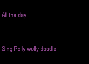 All the day

Sing Polly wolly doodle