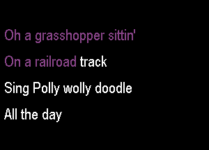 Oh a grasshopper sittin'

On a railroad track

Sing Polly wolly doodle
All the day