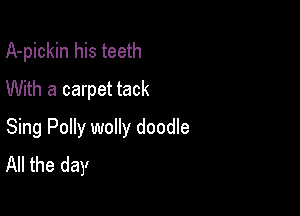 A-pickin his teeth
With a carpet tack

Sing Polly wolly doodle
All the day