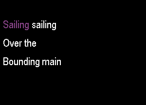Sailing sailing
Over the

Bounding main