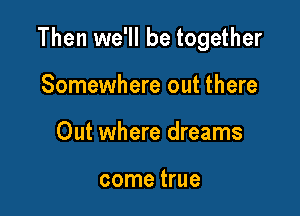 Then we'll be together

Somewhere out there
Out where dreams

come true