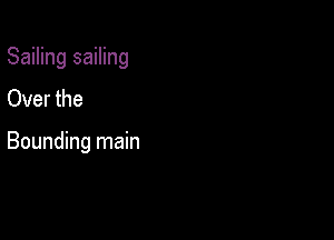 Sailing sailing
Over the

Bounding main