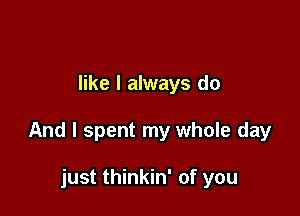 like I always do

And I spent my whole day

just thinkin' of you
