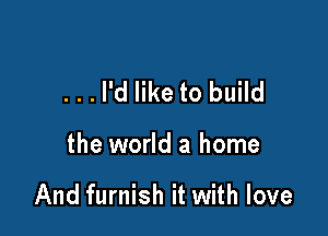 ...l'd like to build

the world a home

And furnish it with love