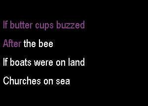 If butter cups buzzed

After the bee
If boats were on land

Churches on sea