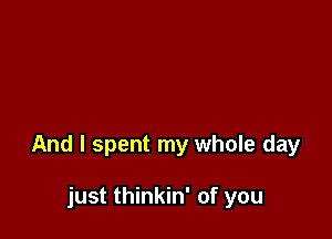 And I spent my whole day

just thinkin' of you