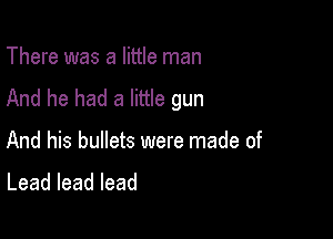 There was a little man
And he had a little gun

And his bullets were made of
Leadleadlead