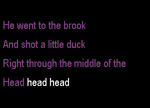 He went to the brook
And shot a little duck

Right through the middle of the
Head head head