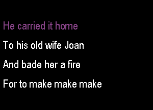 He carried it home
To his old wife Joan
And bade her a fire

For to make make make
