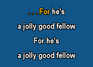 . . . For he's
a jolly good fellow

For he's

a jolly good fellow