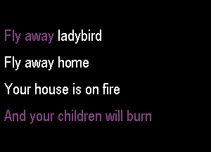 Fly away ladybird

Fly away home
Your house is on fire

And your children will burn