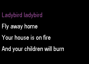 Ladybkdladybhd
Fly away home

Your house is on fire

And your children will burn