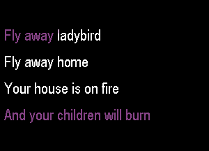 Fly away ladybird

Fly away home
Your house is on fire

And your children will burn