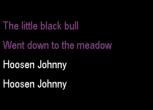 The little black bull
Went down to the meadow

Hoosen Johnny

Hoosen Johnny
