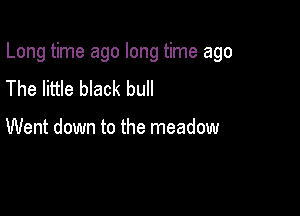 Long time ago long time ago

The little black bull

Went down to the meadow