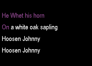 He Whet his horn
On a white oak sapling

Hoosen Johnny

Hoosen Johnny