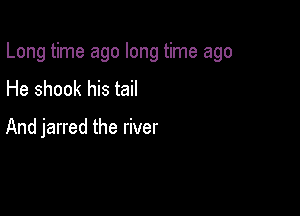 Long time ago long time ago

He shook his tail

And jarred the river