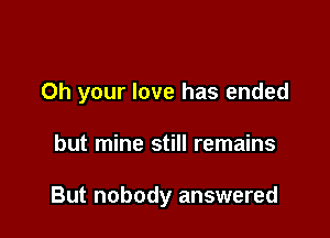 Oh your love has ended

but mine still remains

But nobody answered
