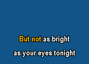 But not as bright

as your eyes tonight