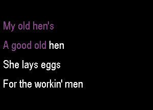 My old hen's
A good old hen

She lays eggs

For the workin' men
