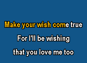 Make your wish come true

For I'll be wishing

that you love me too