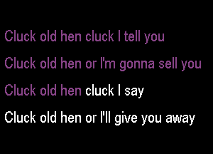 Cluck old hen cluck I tell you

Cluck old hen or I'm gonna sell you

Cluck old hen cluck I say

Cluck old hen or I'll give you away