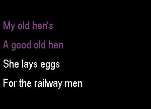 My old hen's
A good old hen
She lays eggs

For the railway men