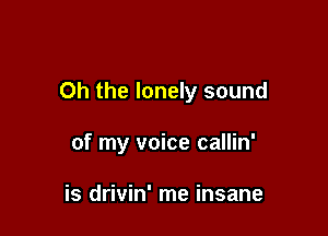 Oh the lonely sound

of my voice callin'

is drivin' me insane