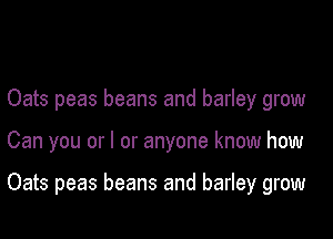 Oats peas beans and barley grow

Can you or I or anyone know how

Oats peas beans and barley grow