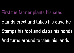 First the farmer plants his seed
Stands erect and takes his ease he
Stamps his foot and claps his hands

And turns around to view his lands