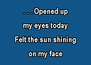 . . . Opened up
my eyes today

Felt the sun shining

on my face