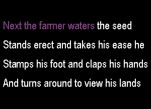 Next the farmer waters the seed
Stands erect and takes his ease he
Stamps his foot and claps his hands

And turns around to view his lands