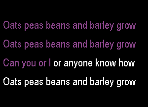 Oats peas beans and barley grow
Oats peas beans and barley grow
Can you or I or anyone know how

Oats peas beans and barley grow