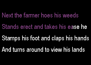 Next the farmer hoes his weeds
Stands erect and takes his ease he
Stamps his foot and claps his hands

And turns around to view his lands